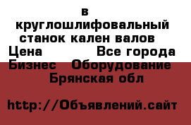 3в423 круглошлифовальный станок кален валов › Цена ­ 1 000 - Все города Бизнес » Оборудование   . Брянская обл.